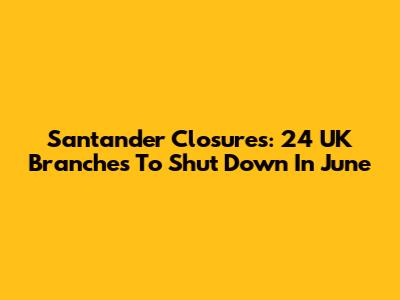 Santander Closures: 24 UK Branches To Shut Down In June