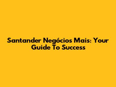 Santander Negócios Mais: Your Guide To Success