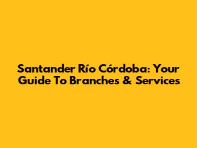 Santander Río Córdoba: Your Guide To Branches & Services