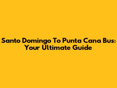 Santo Domingo To Punta Cana Bus: Your Ultimate Guide