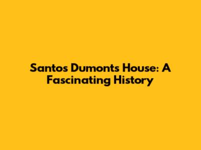 Santos Dumont's House: A Fascinating History