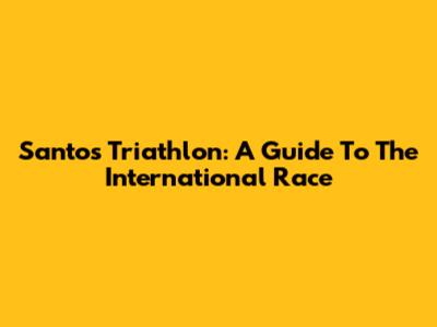 Santos Triathlon: A Guide To The International Race