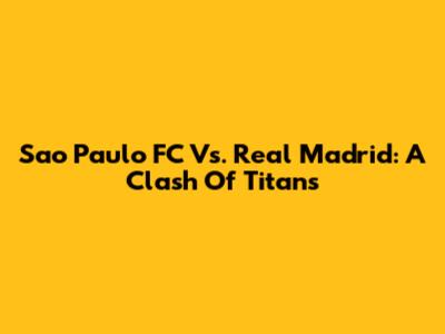 Sao Paulo FC Vs. Real Madrid: A Clash Of Titans