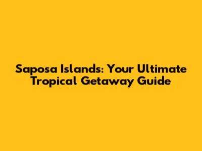 Saposa Islands: Your Ultimate Tropical Getaway Guide