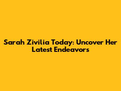 Sarah Zivilia Today: Uncover Her Latest Endeavors