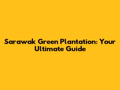 Sarawak Green Plantation: Your Ultimate Guide