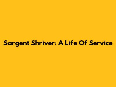 Sargent Shriver: A Life Of Service