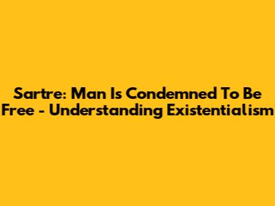 Sartre: Man Is Condemned To Be Free - Understanding Existentialism