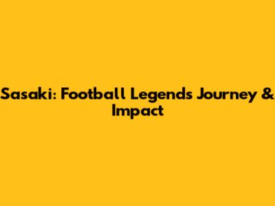 Sasaki: Football Legend's Journey & Impact