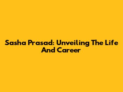 Sasha Prasad: Unveiling The Life And Career