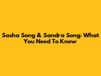 Sasha Song & Sandra Song: What You Need To Know