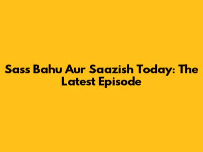 Sass Bahu Aur Saazish Today: The Latest Episode