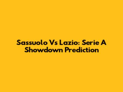 Sassuolo Vs Lazio: Serie A Showdown Prediction