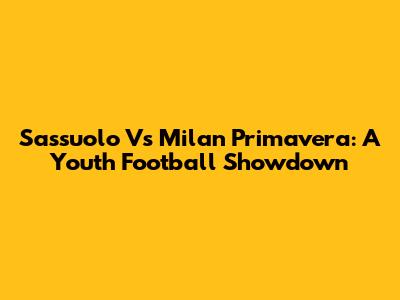 Sassuolo Vs Milan Primavera: A Youth Football Showdown