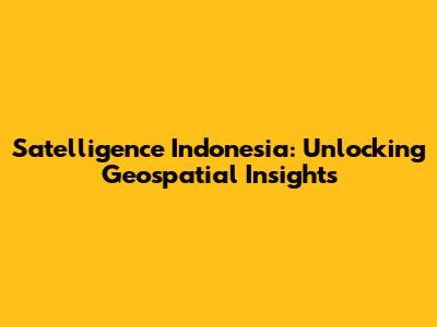 Satelligence Indonesia: Unlocking Geospatial Insights