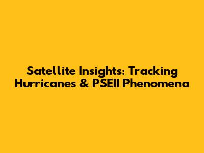 Satellite Insights: Tracking Hurricanes & PSEII Phenomena