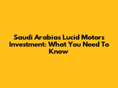 Saudi Arabia's Lucid Motors Investment: What You Need To Know