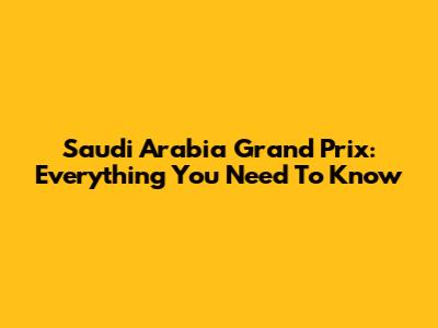 Saudi Arabia Grand Prix: Everything You Need To Know