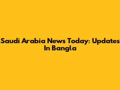 Saudi Arabia News Today: Updates In Bangla