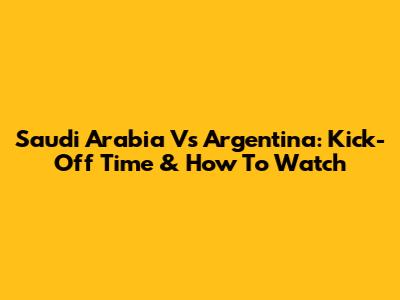 Saudi Arabia Vs Argentina: Kick-Off Time & How To Watch