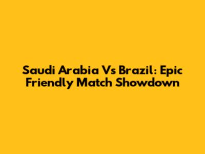 Saudi Arabia Vs Brazil: Epic Friendly Match Showdown