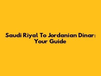 Saudi Riyal To Jordanian Dinar: Your Guide