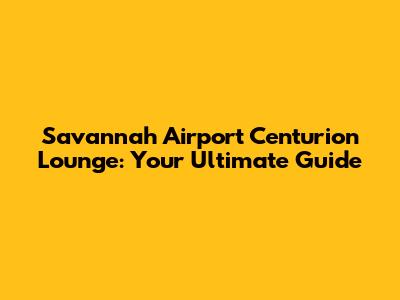 Savannah Airport Centurion Lounge: Your Ultimate Guide