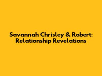 Savannah Chrisley & Robert: Relationship Revelations