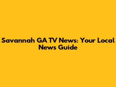 Savannah GA TV News: Your Local News Guide