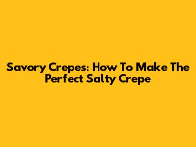 Savory Crepes: How To Make The Perfect Salty Crepe