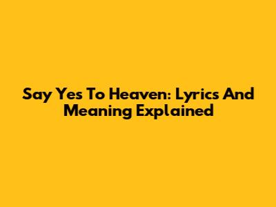 Say Yes To Heaven: Lyrics And Meaning Explained