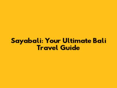 Sayabali: Your Ultimate Bali Travel Guide