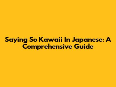 Saying "So Kawaii" In Japanese: A Comprehensive Guide