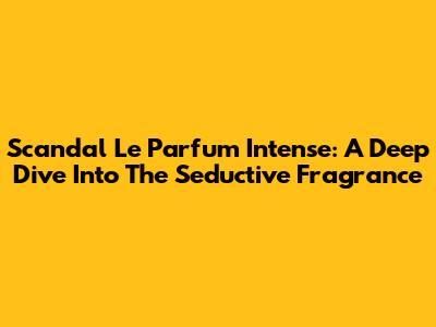 Scandal Le Parfum Intense: A Deep Dive Into The Seductive Fragrance