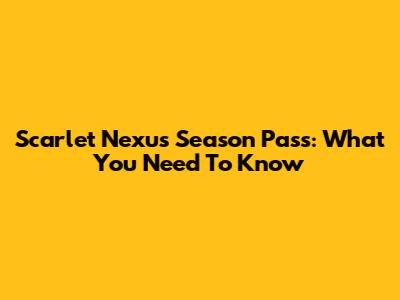 Scarlet Nexus Season Pass: What You Need To Know
