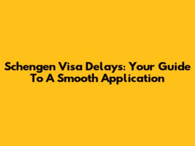 Schengen Visa Delays: Your Guide To A Smooth Application