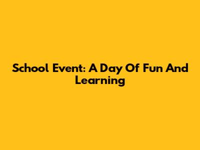 School Event: A Day Of Fun And Learning