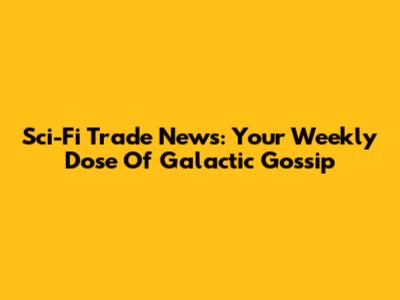 Sci-Fi Trade News: Your Weekly Dose Of Galactic Gossip