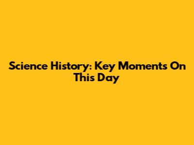 Science History: Key Moments On This Day