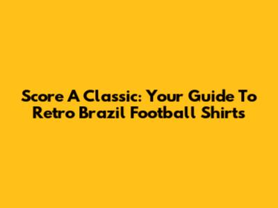 Score A Classic: Your Guide To Retro Brazil Football Shirts