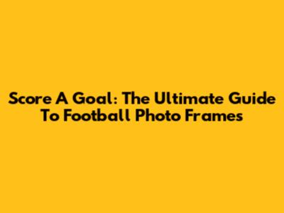 Score A Goal: The Ultimate Guide To Football Photo Frames
