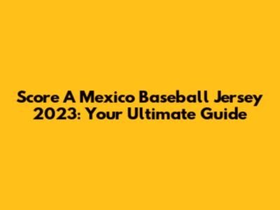 Score A Mexico Baseball Jersey 2023: Your Ultimate Guide