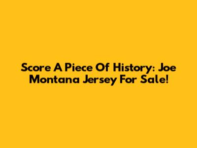 Score A Piece Of History: Joe Montana Jersey For Sale!