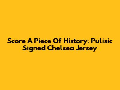 Score A Piece Of History: Pulisic Signed Chelsea Jersey