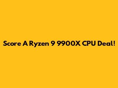 Score A Ryzen 9 9900X CPU Deal!