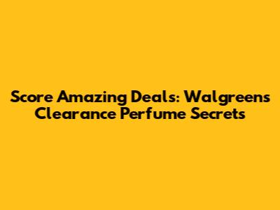 Score Amazing Deals: Walgreens Clearance Perfume Secrets