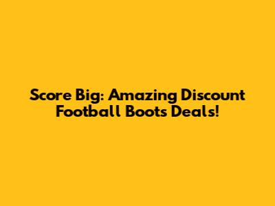 Score Big: Amazing Discount Football Boots Deals!