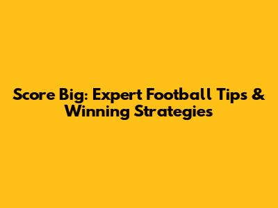 Score Big: Expert Football Tips & Winning Strategies