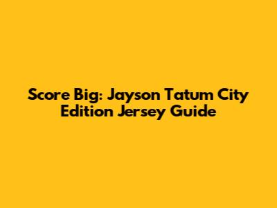Score Big: Jayson Tatum City Edition Jersey Guide