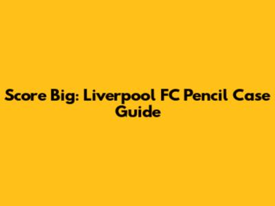Score Big: Liverpool FC Pencil Case Guide